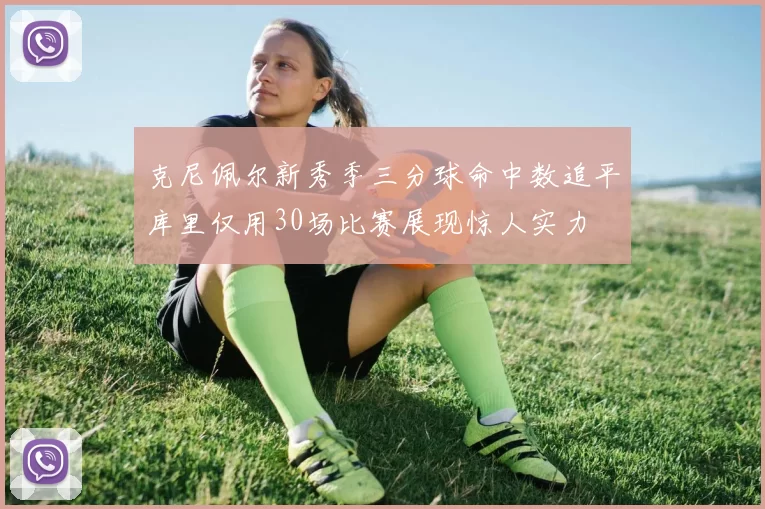 克尼佩尔新秀季三分球命中数追平库里仅用30场比赛展现惊人实力