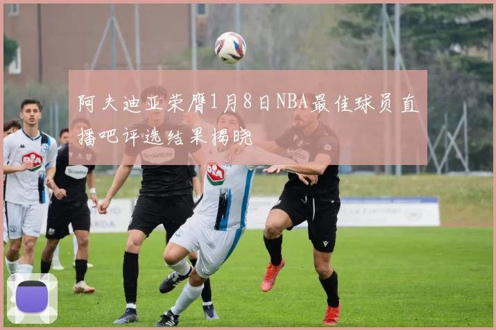 阿夫迪亚荣膺1月8日NBA最佳球员直播吧评选结果揭晓