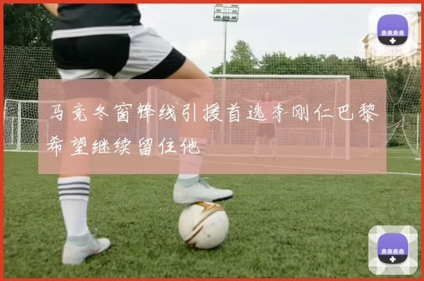 马竞冬窗锋线引援首选李刚仁巴黎希望继续留住他