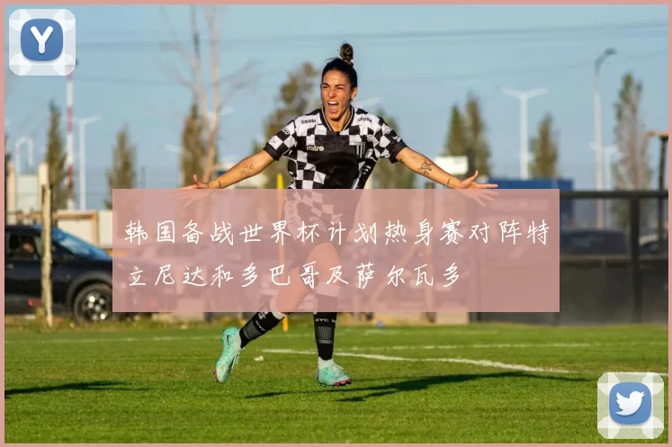 韩国备战世界杯计划热身赛对阵特立尼达和多巴哥及萨尔瓦多