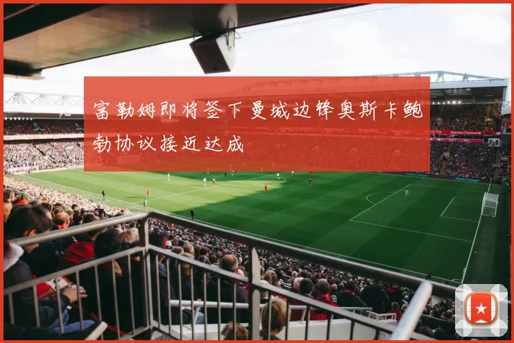 富勒姆即将签下曼城边锋奥斯卡鲍勃协议接近达成