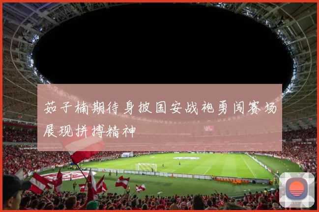 茹子楠期待身披国安战袍勇闯赛场展现拼搏精神