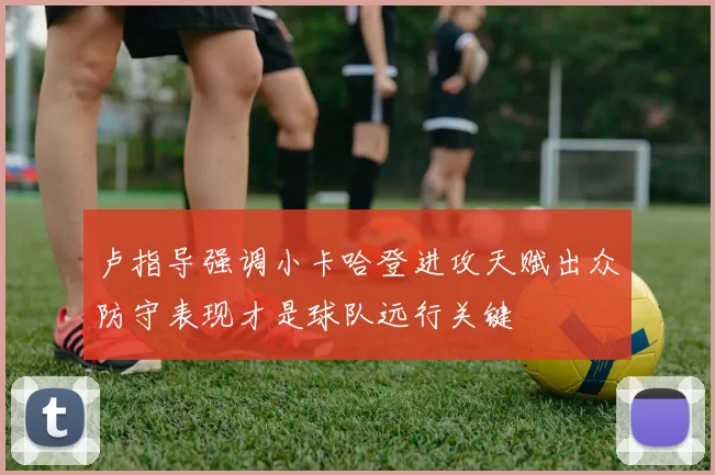 卢指导强调小卡哈登进攻天赋出众防守表现才是球队远行关键