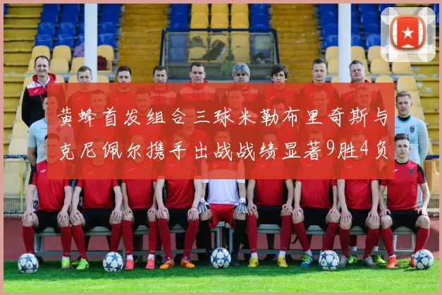 黄蜂首发组合三球米勒布里奇斯与克尼佩尔携手出战战绩显著9胜4负