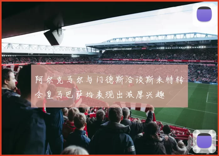 阿尔克马尔与门德斯洽谈斯米特转会皇马巴萨均表现出浓厚兴趣