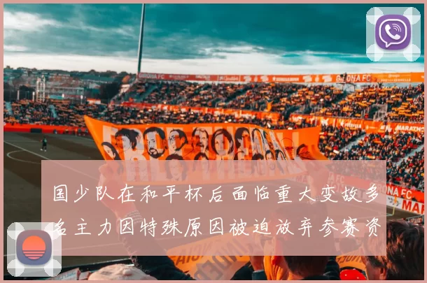 国少队在和平杯后面临重大变故多名主力因特殊原因被迫放弃参赛资格