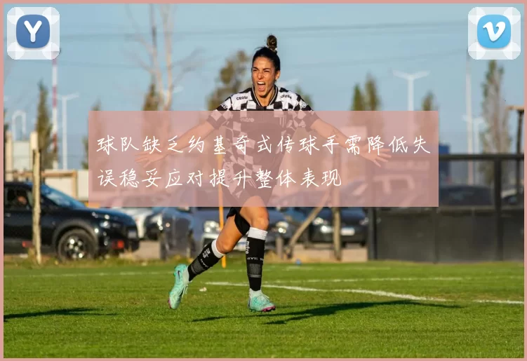 球队缺乏约基奇式传球手需降低失误稳妥应对提升整体表现