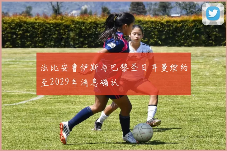 法比安鲁伊斯与巴黎圣日耳曼续约至2029年消息确认