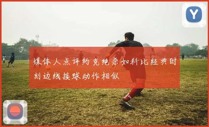 媒体人点评约克绝杀如科比经典时刻边线接球动作相似
